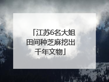 江苏6名大姐田间种芝麻挖出千年文物
