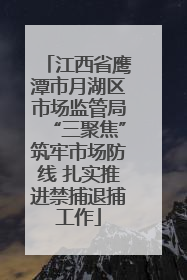江西省鹰潭市月湖区市场监管局“三聚焦”筑牢市场防线 扎实推进禁捕退捕工作
