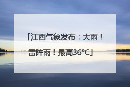 江西气象发布：大雨！雷阵雨！最高36°C
