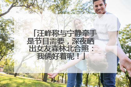汪峰称与宁静牵手是节目需要，深夜晒出女友森林北合照：我俩好着呢！