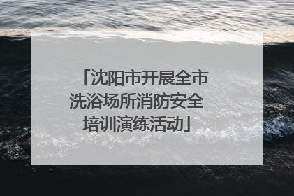 沈阳市开展全市洗浴场所消防安全培训演练活动