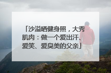 沙溢晒健身照，大秀肌肉：做一个爱出汗、爱笑、爱臭美的父亲
