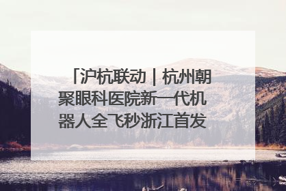 沪杭联动｜杭州朝聚眼科医院新一代机器人全飞秒浙江首发庆典仪式圆满落幕