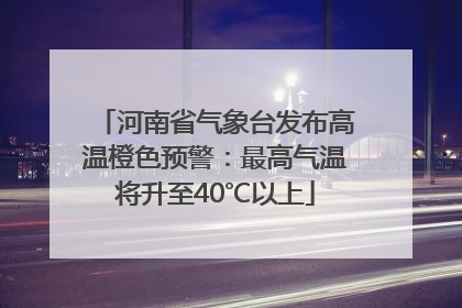 河南省气象台发布高温橙色预警：最高气温将升至40℃以上