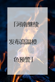 河南继续发布高温橙色预警