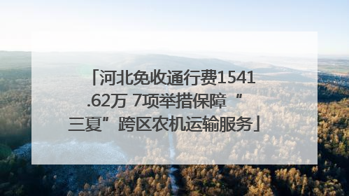 河北免收通行费1541.62万 7项举措保障“三夏”跨区农机运输服务