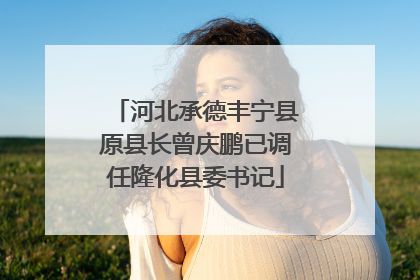 河北承德丰宁县原县长曾庆鹏已调任隆化县委书记