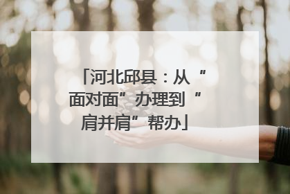 河北邱县：从“面对面”办理到“肩并肩”帮办