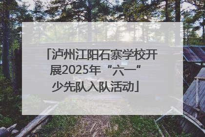 泸州江阳石寨学校开展2025年“六一”少先队入队活动