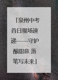 泉州中考首日现场速递——守护酿甜意 落笔写未来