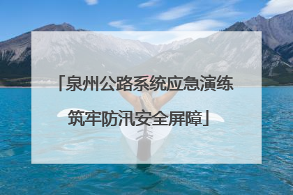 泉州公路系统应急演练 筑牢防汛安全屏障