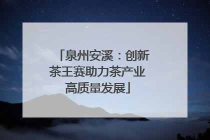 泉州安溪：创新茶王赛助力茶产业高质量发展