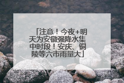 注意！今夜+明天为安徽强降水集中时段！安庆、铜陵等六市雨量大