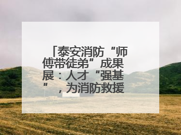 泰安消防“师傅带徒弟”成果展：人才“强基”，为消防救援事业“蓄能”