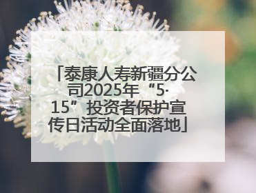 泰康人寿新疆分公司2025年“5·15”投资者保护宣传日活动全面落地
