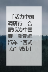 活力中国调研行｜合肥成为中国唯一新能源汽车“四试点”城市