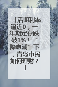 活期利率逼近0，一年期定存跌破1%！“降息潮”下，青岛市民如何理财？