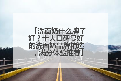 洗面奶什么牌子好？十大口碑最好的洗面奶品牌精选，满分体验推荐