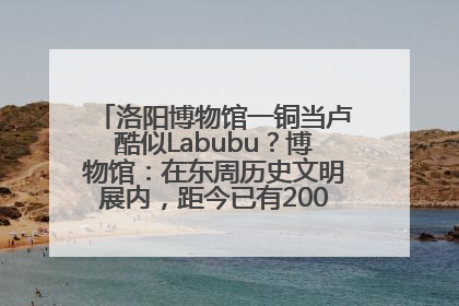 洛阳博物馆一铜当卢酷似Labubu？博物馆：在东周历史文明展内，距今已有2000多年历史