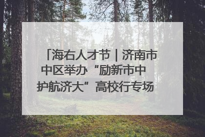 海右人才节｜济南市中区举办“励新市中 护航济大”高校行专场活动暨“青年人才 乐享市中”品牌推介会