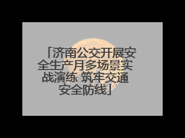 济南公交开展安全生产月多场景实战演练 筑牢交通安全防线
