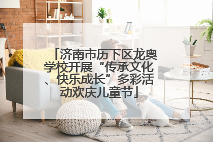 济南市历下区龙奥学校开展“传承文化、快乐成长”多彩活动欢庆儿童节