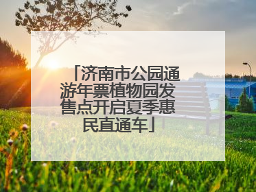 济南市公园通游年票植物园发售点开启夏季惠民直通车