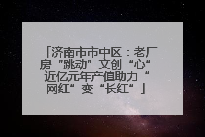 济南市市中区：老厂房“跳动”文创“心” 近亿元年产值助力“网红”变“长红”