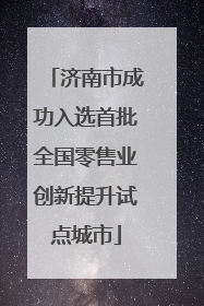 济南市成功入选首批全国零售业创新提升试点城市