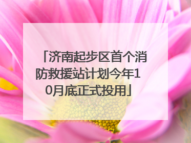济南起步区首个消防救援站计划今年10月底正式投用