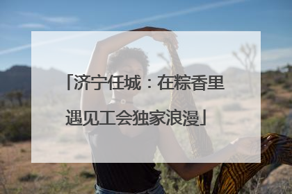 济宁任城：在粽香里遇见工会独家浪漫