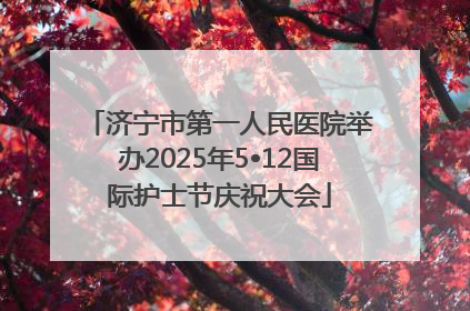 济宁市第一人民医院举办2025年5•12国际护士节庆祝大会