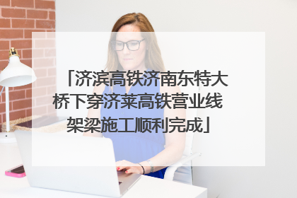 济滨高铁济南东特大桥下穿济莱高铁营业线架梁施工顺利完成