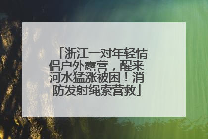 浙江一对年轻情侣户外露营，醒来河水猛涨被困！消防发射绳索营救