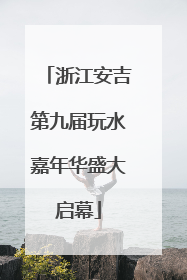 浙江安吉第九届玩水嘉年华盛大启幕