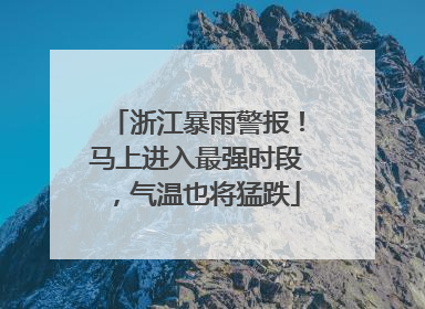 浙江暴雨警报！马上进入最强时段，气温也将猛跌
