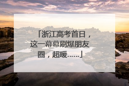 浙江高考首日，这一幕幕刷爆朋友圈，超暖……