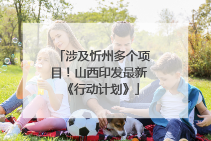 涉及忻州多个项目！山西印发最新《行动计划》