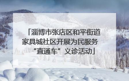 淄博市张店区和平街道家具城社区开展为民服务“直通车”义诊活动
