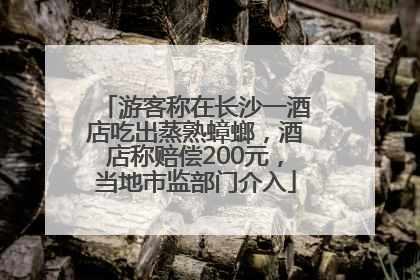 游客称在长沙一酒店吃出蒸熟蟑螂，酒店称赔偿200元，当地市监部门介入