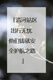 清河站区出行无忧 他们铸就安全护航之路