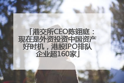 港交所CEO陈翊庭：现在是外资投资中国资产好时机，港股IPO排队企业超160家
