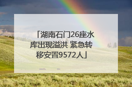 湖南石门26座水库出现溢洪 紧急转移安置9572人
