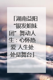 湖南益阳“银发姐妹团”舞动人生：心怀热爱 人生处处是舞台
