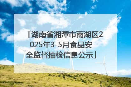 湖南省湘潭市雨湖区2025年3-5月食品安全监督抽检信息公示