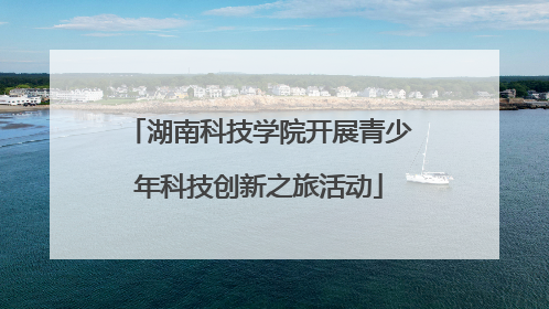 湖南科技学院开展青少年科技创新之旅活动
