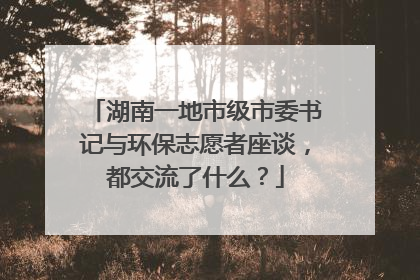 湖南一地市级市委书记与环保志愿者座谈，都交流了什么？
