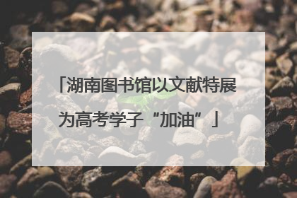 湖南图书馆以文献特展为高考学子“加油”