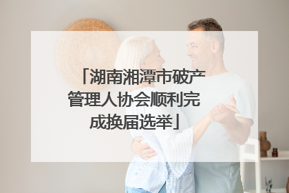 湖南湘潭市破产管理人协会顺利完成换届选举