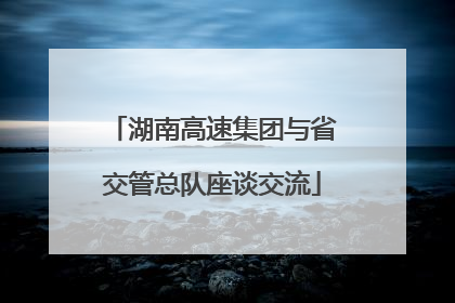 湖南高速集团与省交管总队座谈交流